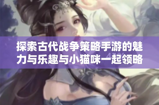 探索古代战争策略手游的魅力与乐趣与小猫咪一起领略策略游戏的世界