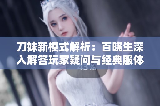 刀妹新模式解析：百晓生深入解答玩家疑问与经典服体验