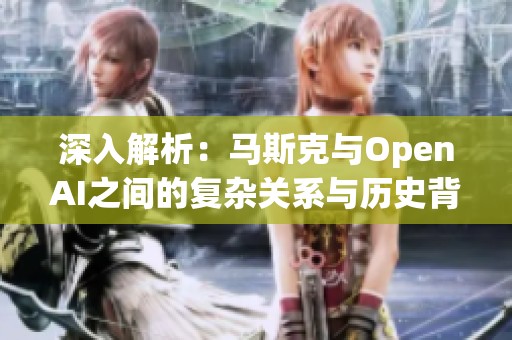 深入解析：马斯克与OpenAI之间的复杂关系与历史背景