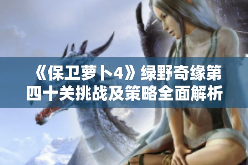 《保卫萝卜4》绿野奇缘第四十关挑战及策略全面解析