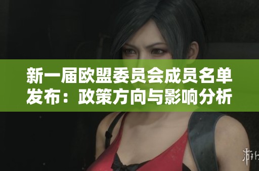 新一届欧盟委员会成员名单发布：政策方向与影响分析