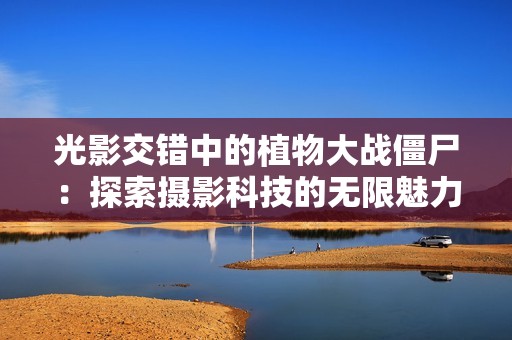 光影交错中的植物大战僵尸：探索摄影科技的无限魅力
