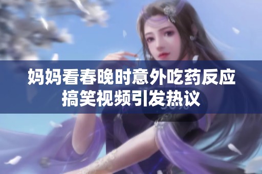 妈妈看春晚时意外吃药反应搞笑视频引发热议