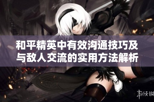 和平精英中有效沟通技巧及与敌人交流的实用方法解析
