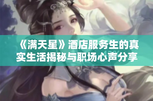 《满天星》酒店服务生的真实生活揭秘与职场心声分享