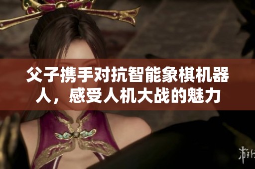 父子携手对抗智能象棋机器人，感受人机大战的魅力