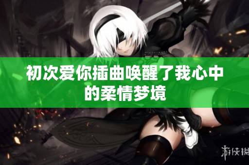 初次爱你插曲唤醒了我心中的柔情梦境