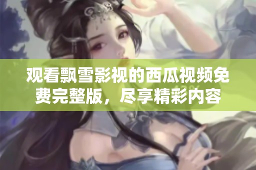 观看飘雪影视的西瓜视频免费完整版，尽享精彩内容