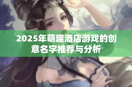 2025年萌趣酒店游戏的创意名字推荐与分析