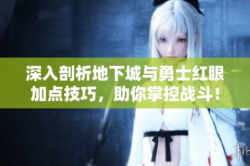 深入剖析地下城与勇士红眼加点技巧，助你掌控战斗！