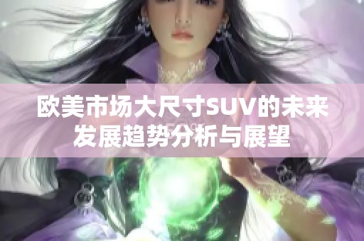欧美市场大尺寸SUV的未来发展趋势分析与展望