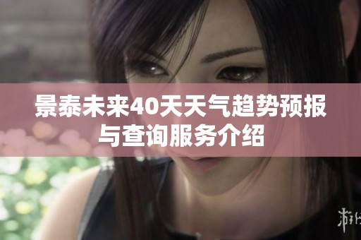 景泰未来40天天气趋势预报与查询服务介绍