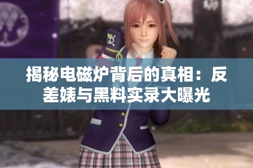 揭秘电磁炉背后的真相：反差婊与黑料实录大曝光