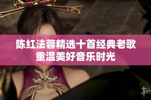 陈红法蓉精选十首经典老歌重温美好音乐时光
