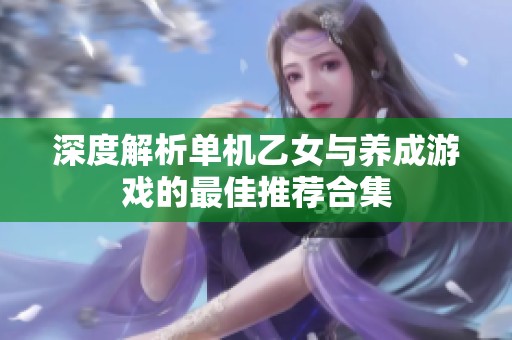 深度解析单机乙女与养成游戏的最佳推荐合集