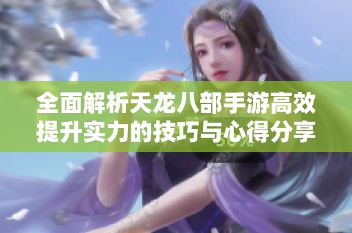 全面解析天龙八部手游高效提升实力的技巧与心得分享