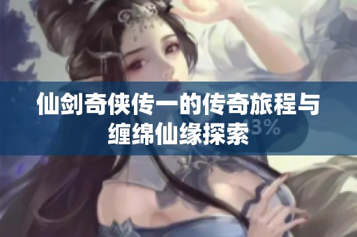 仙剑奇侠传一的传奇旅程与缠绵仙缘探索