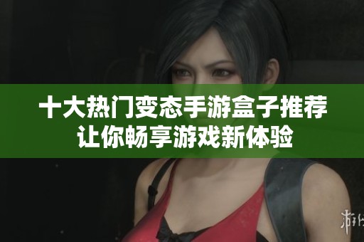 十大热门变态手游盒子推荐 让你畅享游戏新体验