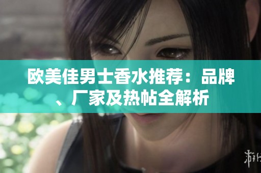 欧美佳男士香水推荐：品牌、厂家及热帖全解析