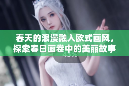 春天的浪漫融入欧式画风，探索春日画卷中的美丽故事
