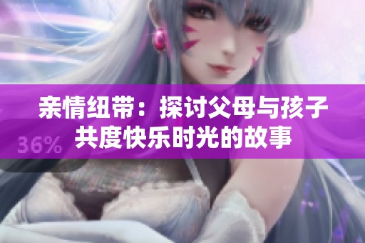 亲情纽带：探讨父母与孩子共度快乐时光的故事