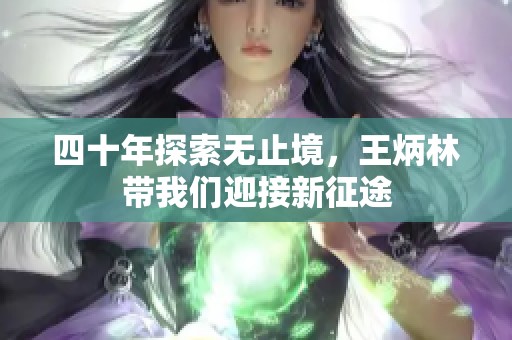 四十年探索无止境，王炳林带我们迎接新征途