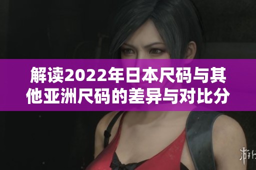 解读2022年日本尺码与其他亚洲尺码的差异与对比分析