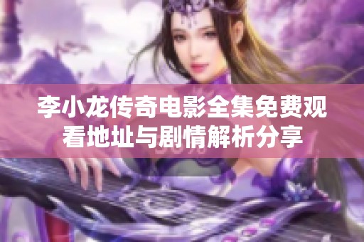 李小龙传奇电影全集免费观看地址与剧情解析分享