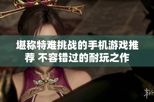 堪称特难挑战的手机游戏推荐 不容错过的耐玩之作