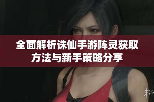 全面解析诛仙手游阵灵获取方法与新手策略分享