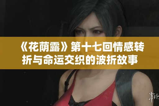 《花荫露》第十七回情感转折与命运交织的波折故事