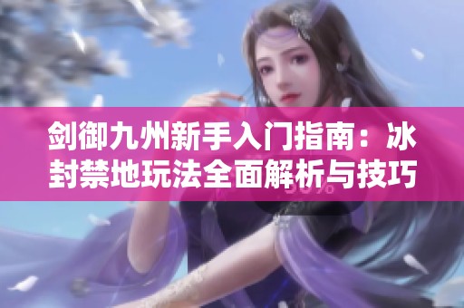 剑御九州新手入门指南：冰封禁地玩法全面解析与技巧分享