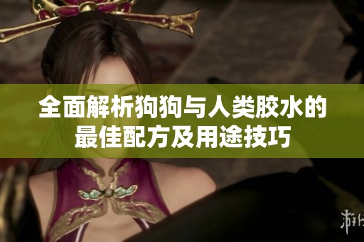 全面解析狗狗与人类胶水的最佳配方及用途技巧
