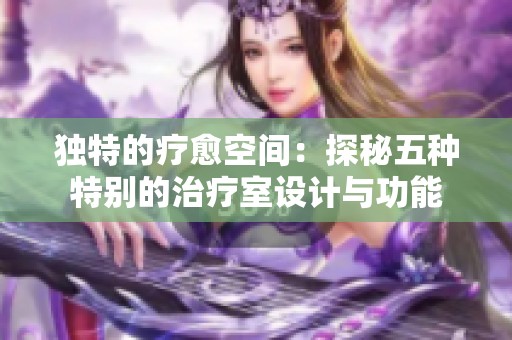独特的疗愈空间：探秘五种特别的治疗室设计与功能