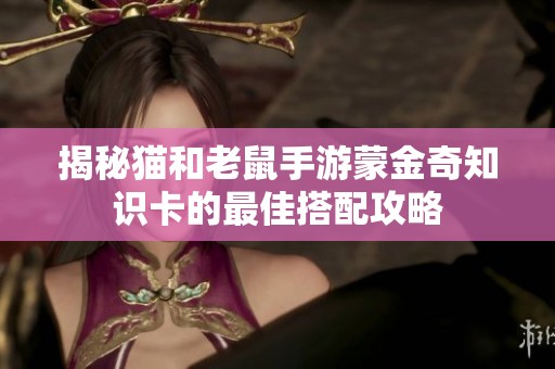 揭秘猫和老鼠手游蒙金奇知识卡的最佳搭配攻略