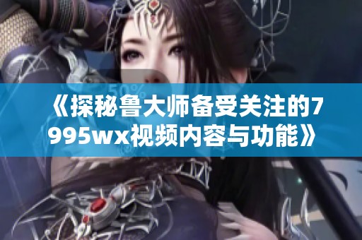 《探秘鲁大师备受关注的7995wx视频内容与功能》