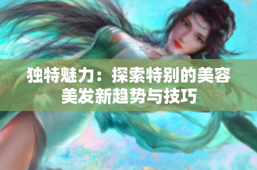 独特魅力：探索特别的美容美发新趋势与技巧