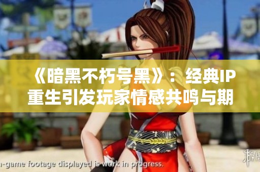 《暗黑不朽号黑》：经典IP重生引发玩家情感共鸣与期待