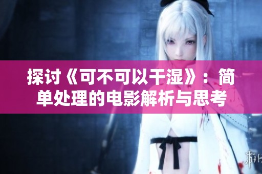 探讨《可不可以干湿》：简单处理的电影解析与思考