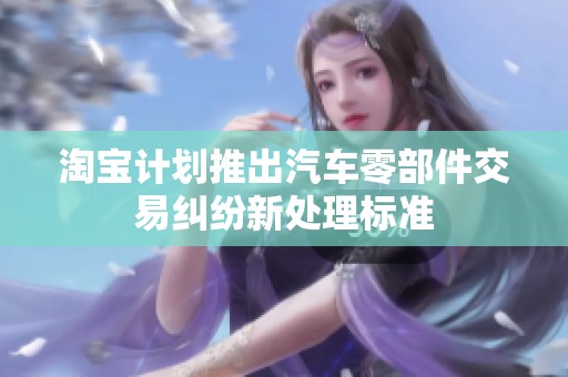 淘宝计划推出汽车零部件交易纠纷新处理标准
