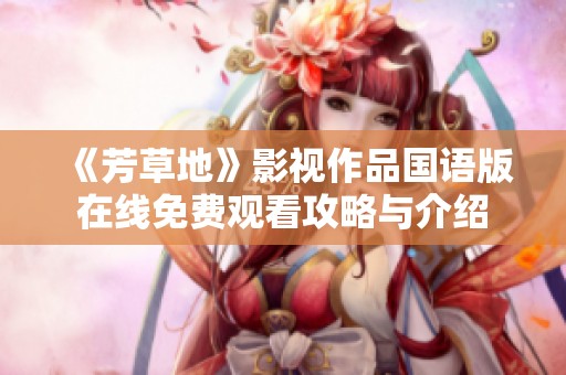《芳草地》影视作品国语版在线免费观看攻略与介绍