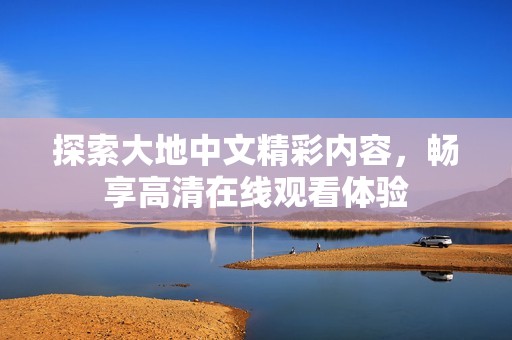 探索大地中文精彩内容，畅享高清在线观看体验