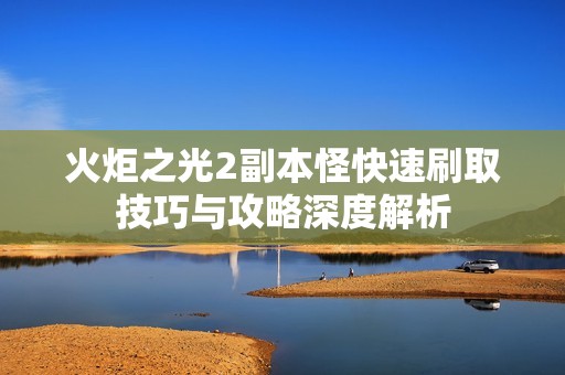 火炬之光2副本怪快速刷取技巧与攻略深度解析