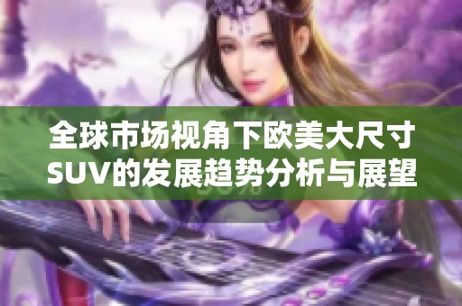 全球市场视角下欧美大尺寸SUV的发展趋势分析与展望