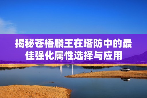 揭秘苍梧麟王在塔防中的最佳强化属性选择与应用