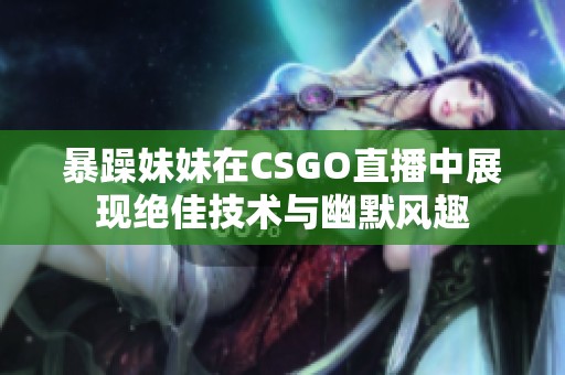 暴躁妹妹在CSGO直播中展现绝佳技术与幽默风趣