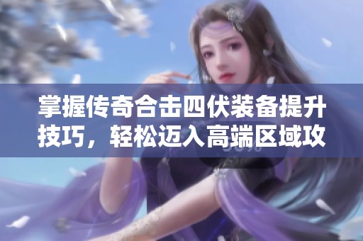 掌握传奇合击四伏装备提升技巧，轻松迈入高端区域攻略
