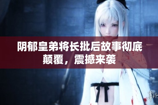 阴郁皇弟将长批后故事彻底颠覆，震撼来袭