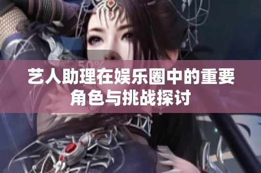 艺人助理在娱乐圈中的重要角色与挑战探讨