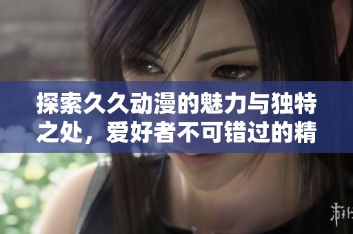 探索久久动漫的魅力与独特之处，爱好者不可错过的精彩内容